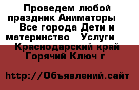 Проведем любой праздник.Аниматоры. - Все города Дети и материнство » Услуги   . Краснодарский край,Горячий Ключ г.